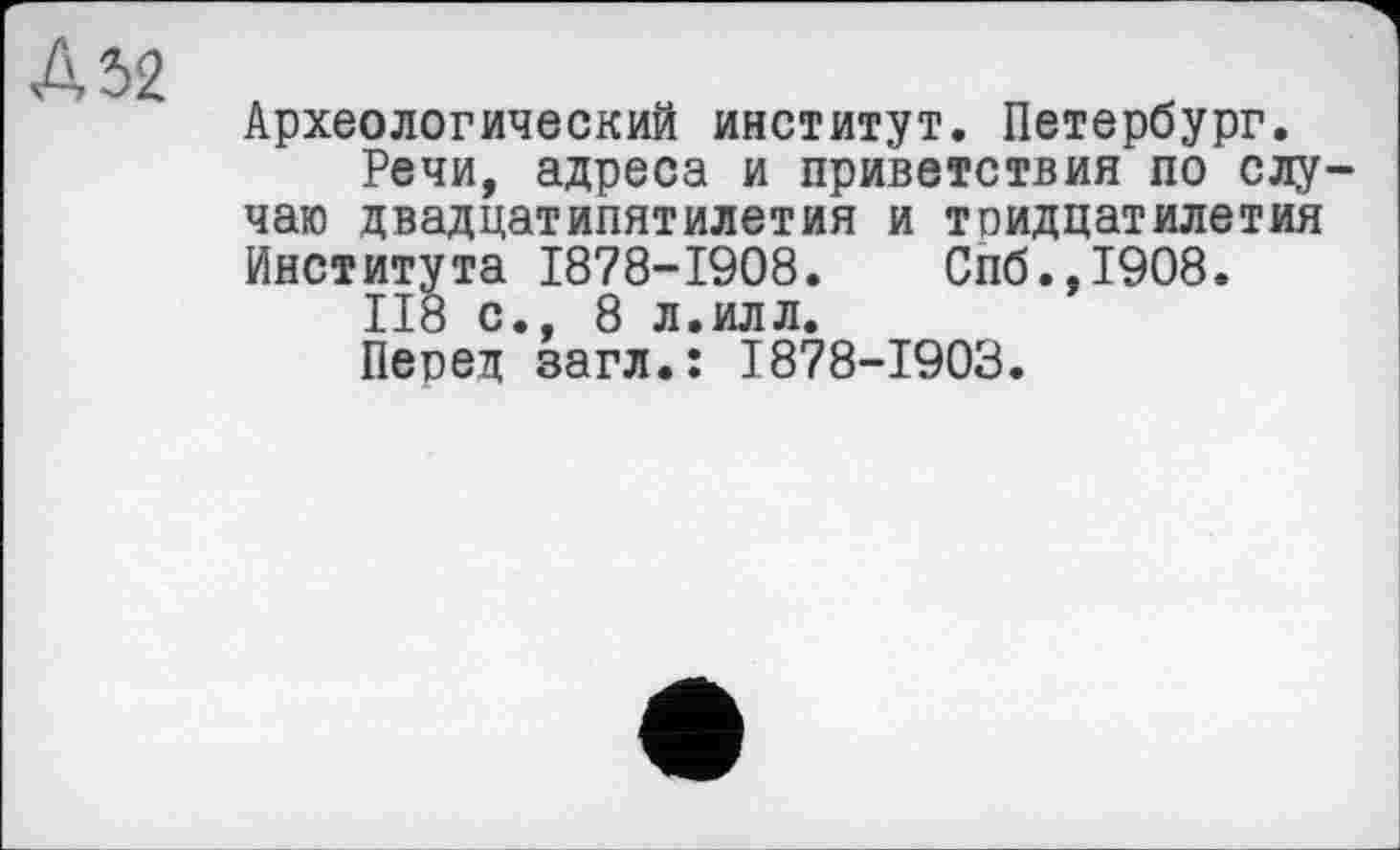 ﻿Археологический институт. Петербург.
Речи, адреса и приветствия по случаю двадцатипятилетия и тридцатилетия Института 1878-1908.	Спб.,1908.
II8 с., 8 л.илл.
Перед загл.ї 1878-1903.